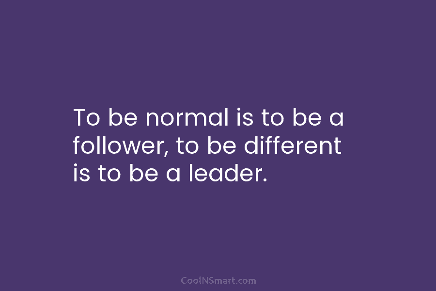 To be normal is to be a follower, to be different is to be a leader.