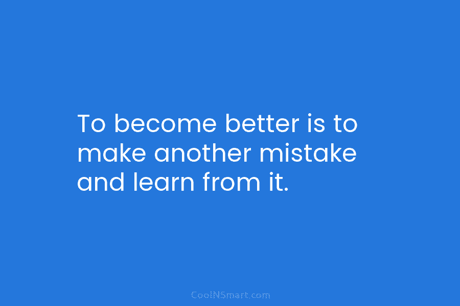 To become better is to make another mistake and learn from it.