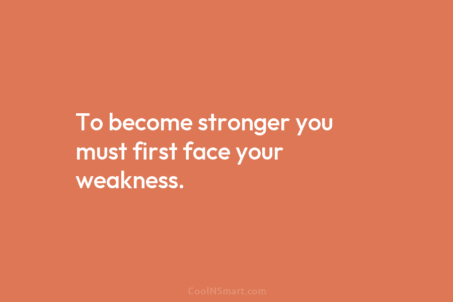 To become stronger you must first face your weakness.