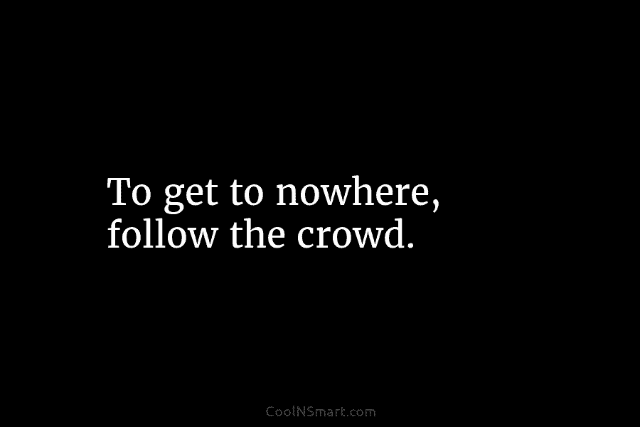 To get to nowhere, follow the crowd.
