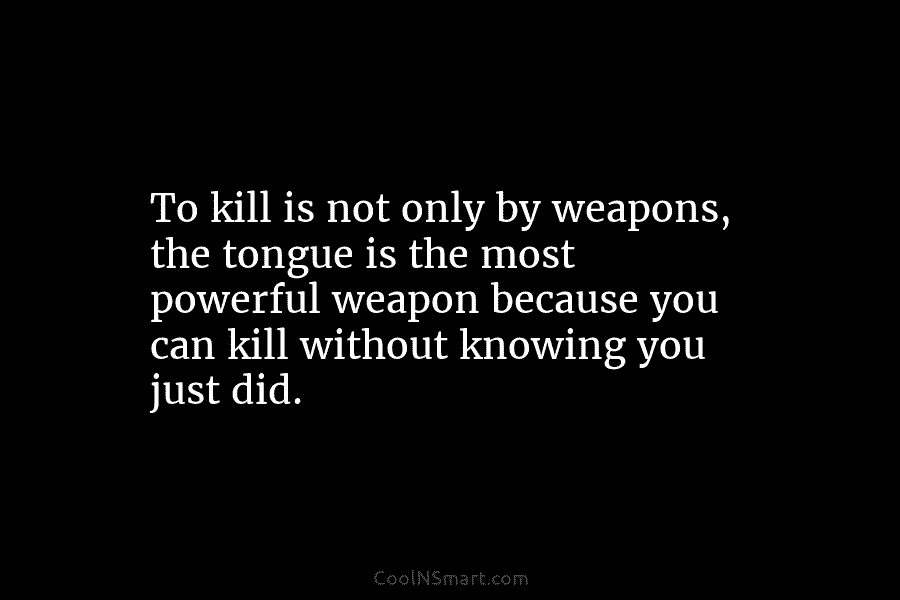 To kill is not only by weapons, the tongue is the most powerful weapon because you can kill without knowing...