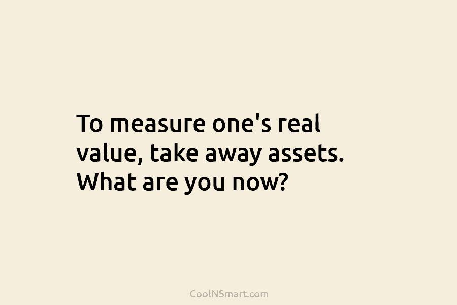 To measure one’s real value, take away assets. What are you now?