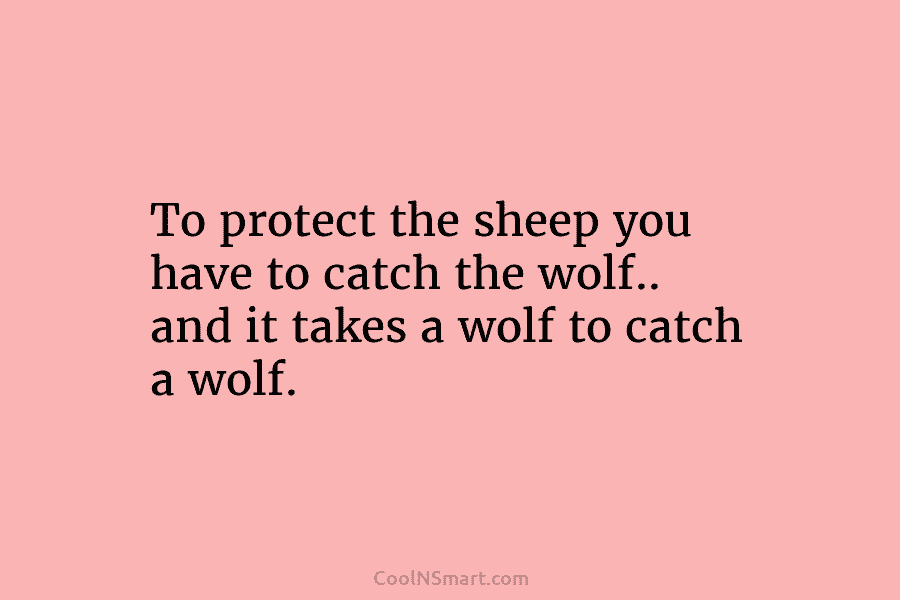 To protect the sheep you have to catch the wolf.. and it takes a wolf...