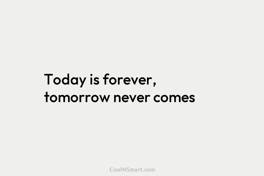 Today is forever, tomorrow never comes