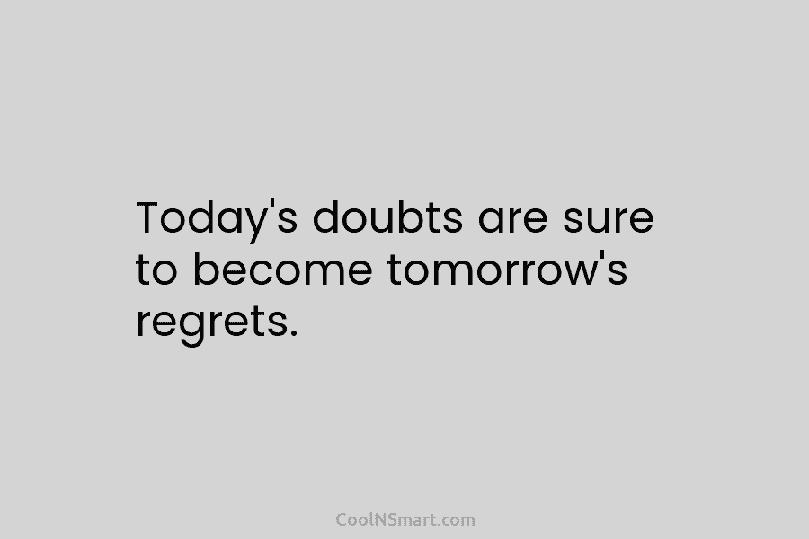 Today’s doubts are sure to become tomorrow’s regrets.
