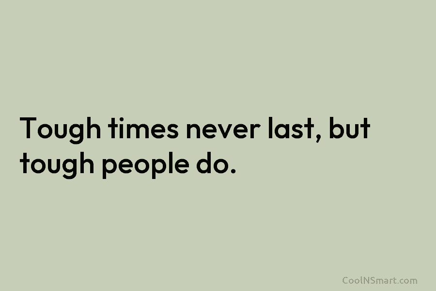 Tough times never last, but tough people do.