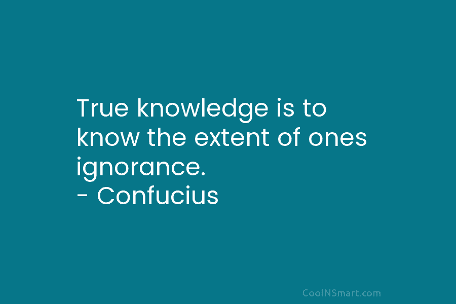 True knowledge is to know the extent of ones ignorance. – Confucius
