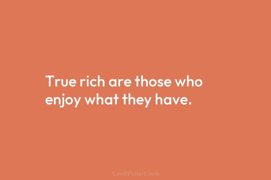 True rich are those who enjoy what they have.