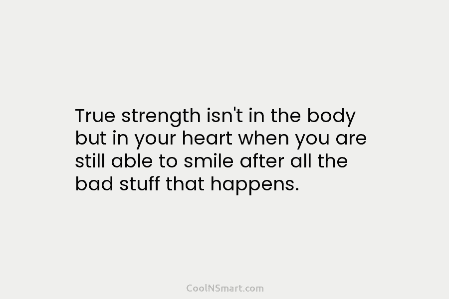 True strength isn’t in the body but in your heart when you are still able to smile after all the...