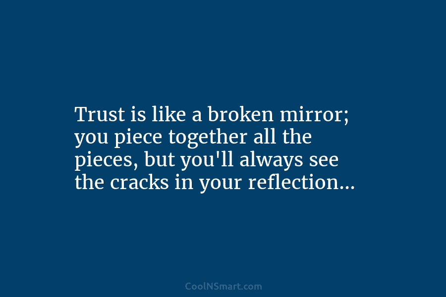 Trust is like a broken mirror; you piece together all the pieces, but you’ll always see the cracks in your...
