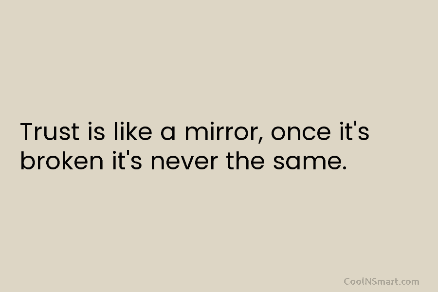 Trust is like a mirror, once it’s broken it’s never the same.