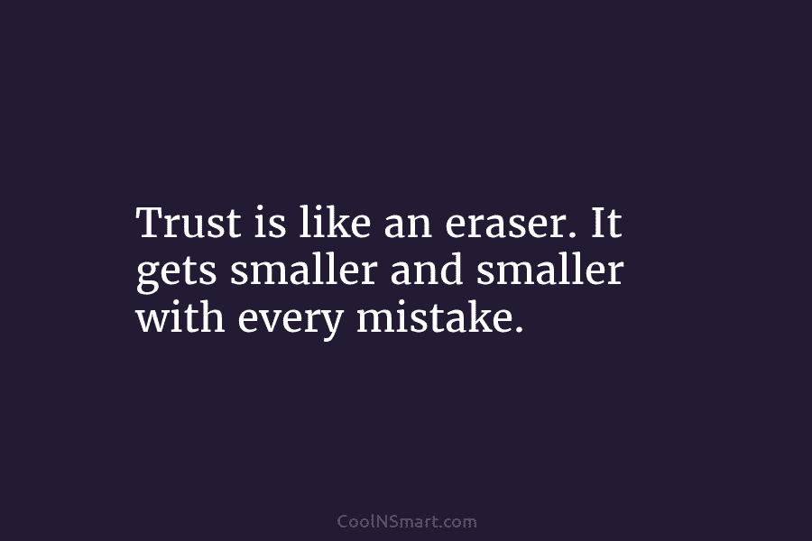 Trust is like an eraser. It gets smaller and smaller with every mistake.