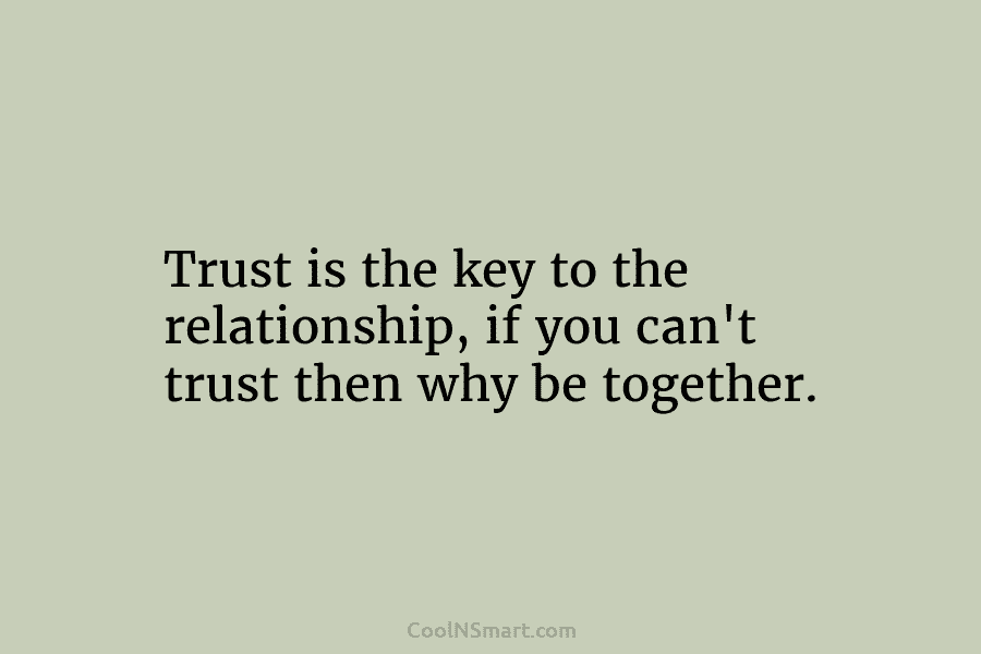 Trust is the key to the relationship, if you can’t trust then why be together.