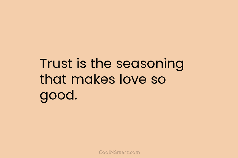 Trust is the seasoning that makes love so good.