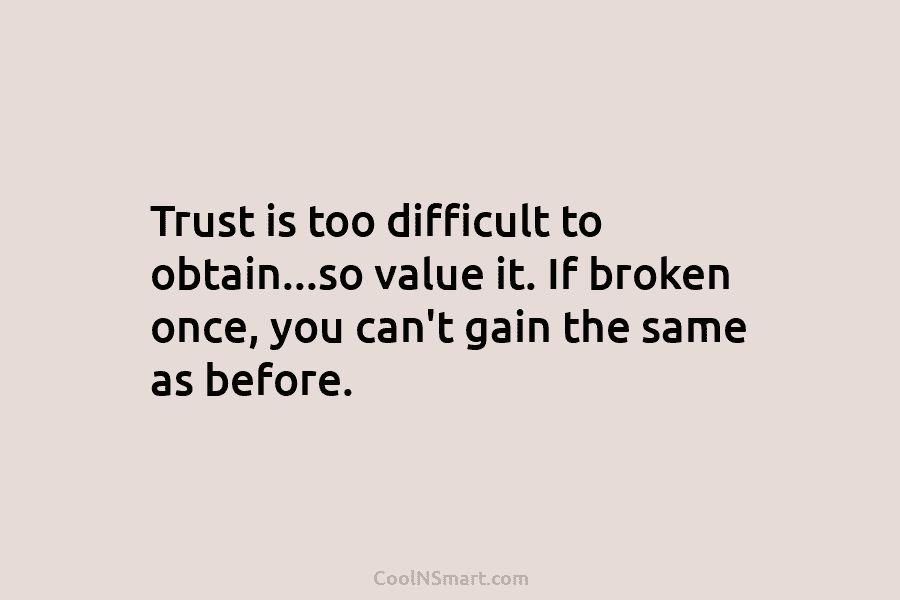 Trust is too difficult to obtain…so value it. If broken once, you can’t gain the...