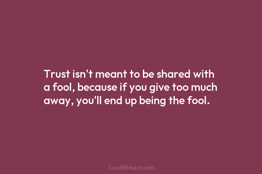 Trust isn’t meant to be shared with a fool, because if you give too much...