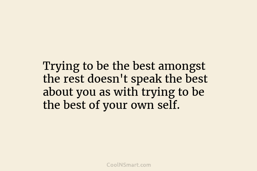 Trying to be the best amongst the rest doesn’t speak the best about you as...