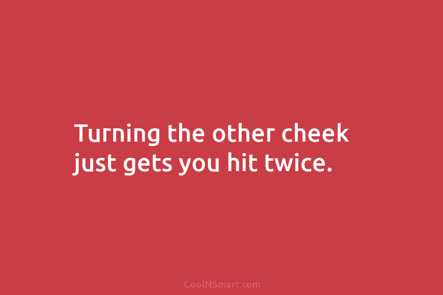 Turning the other cheek just gets you hit twice.