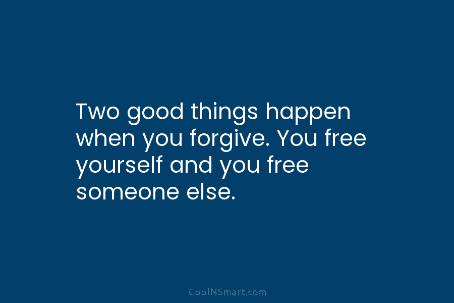 Two good things happen when you forgive. You free yourself and you free someone else.