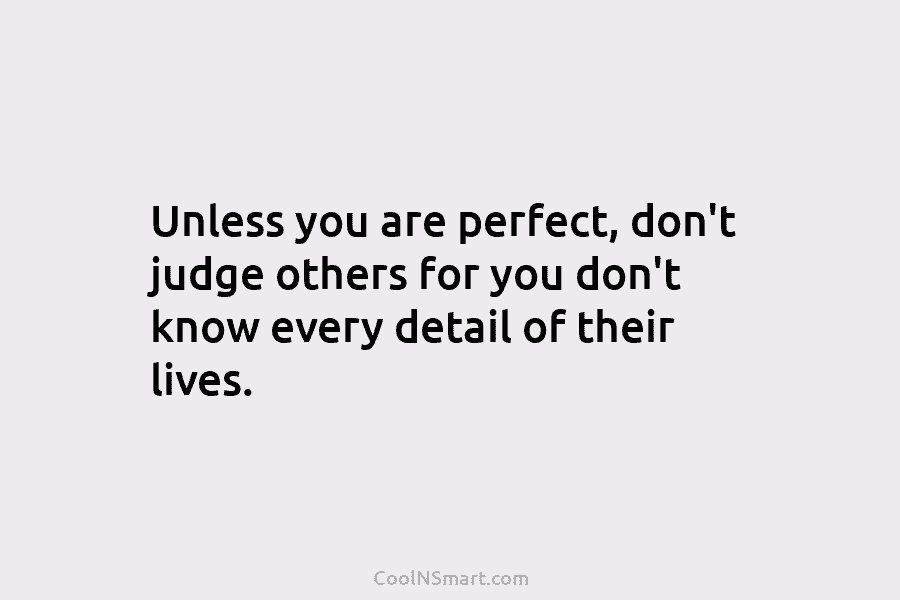 Unless you are perfect, don’t judge others for you don’t know every detail of their...