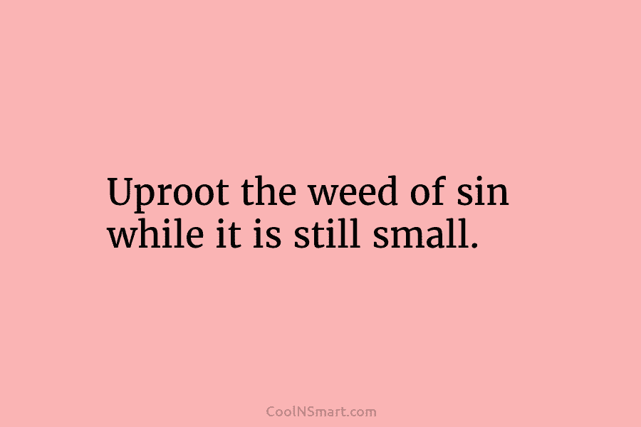 Uproot the weed of sin while it is still small.