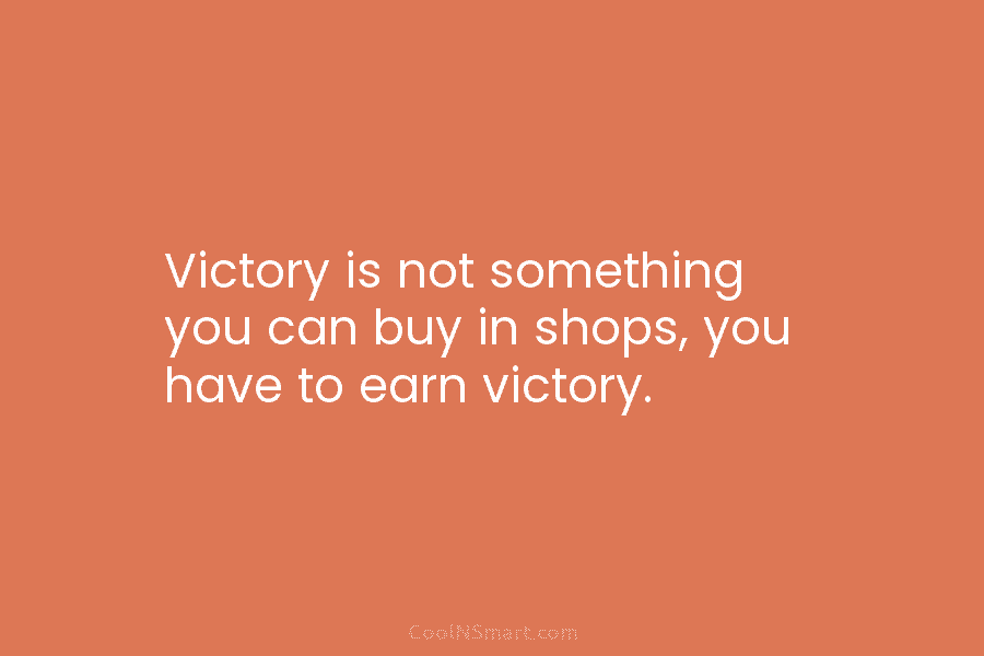 Victory is not something you can buy in shops, you have to earn victory.