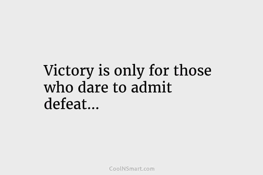 Victory is only for those who dare to admit defeat…