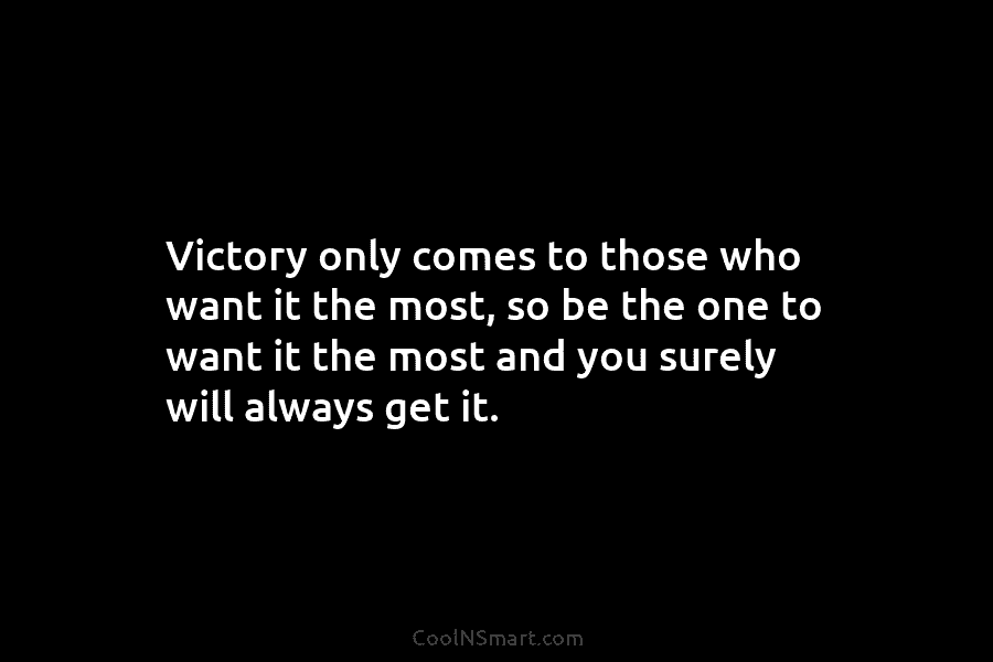Victory only comes to those who want it the most, so be the one to want it the most and...