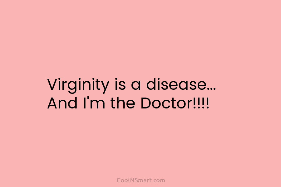 Virginity is a disease… And I’m the Doctor!!!!