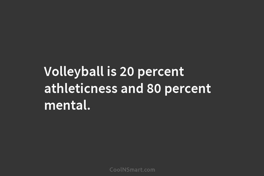 Volleyball is 20 percent athleticness and 80 percent mental.