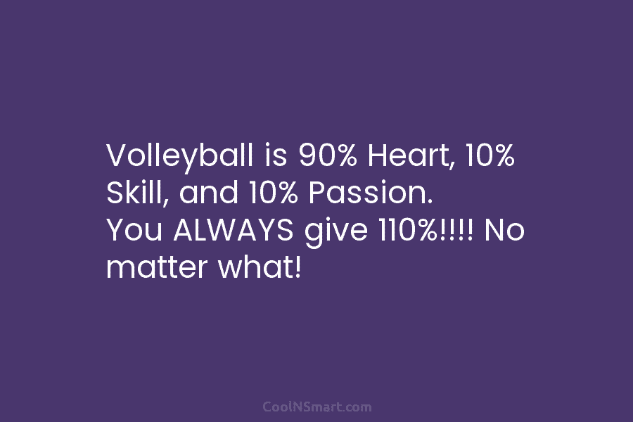 Volleyball is 90% Heart, 10% Skill, and 10% Passion. You ALWAYS give 110%!!!! No matter what!