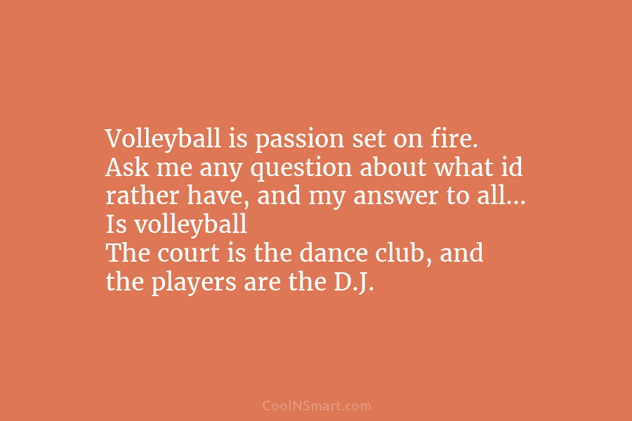 Volleyball is passion set on fire. Ask me any question about what id rather have, and my answer to all…...