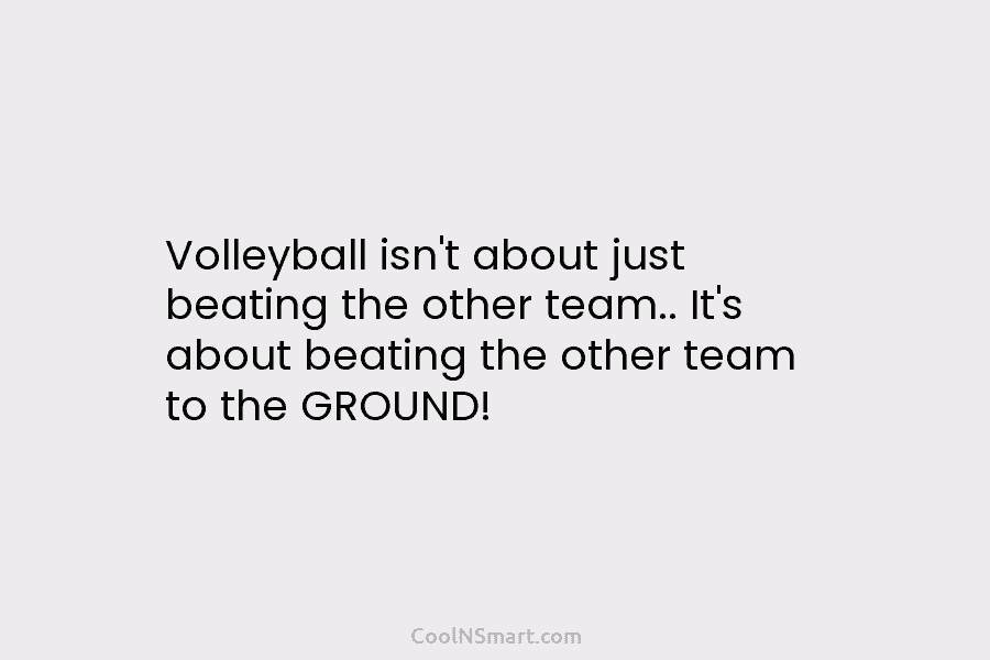 Volleyball isn’t about just beating the other team.. It’s about beating the other team to the GROUND!