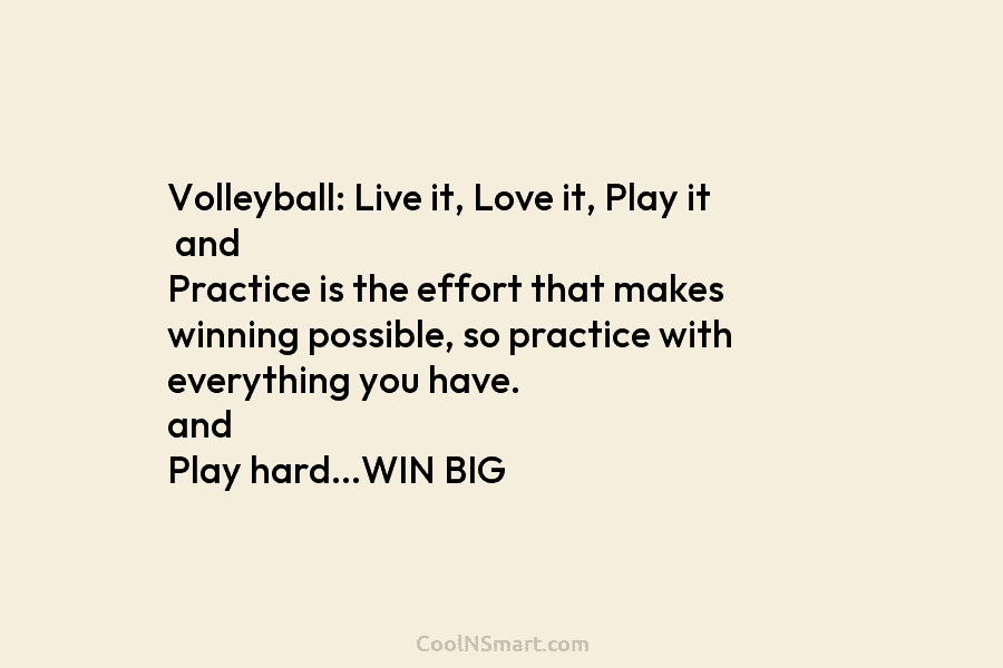 Volleyball: Live it, Love it, Play it and Practice is the effort that makes winning possible, so practice with everything...