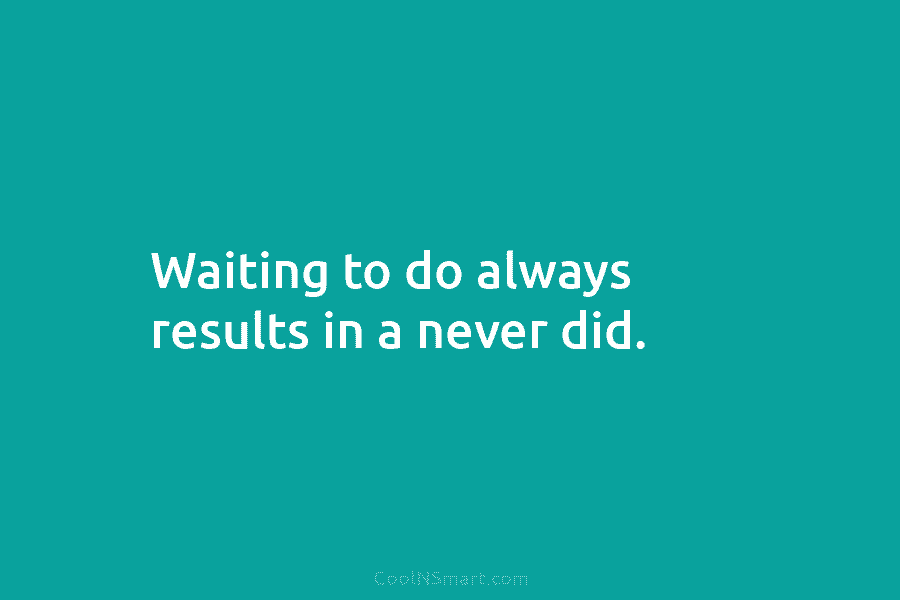 Waiting to do always results in a never did.