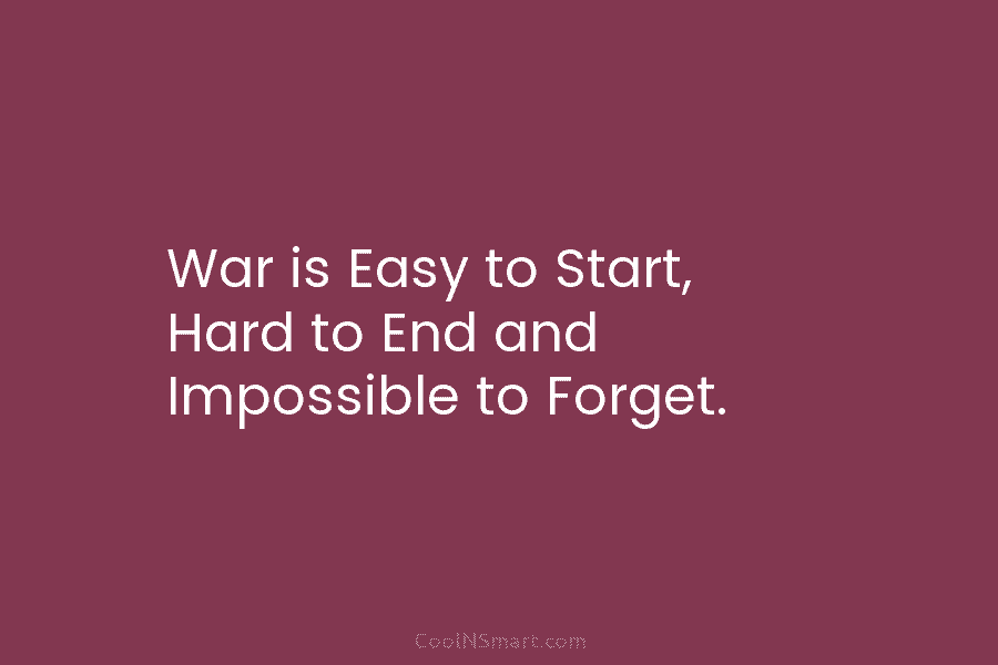 War is Easy to Start, Hard to End and Impossible to Forget.