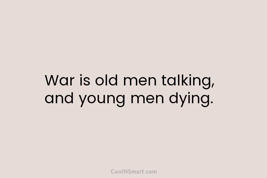 War is old men talking, and young men dying.