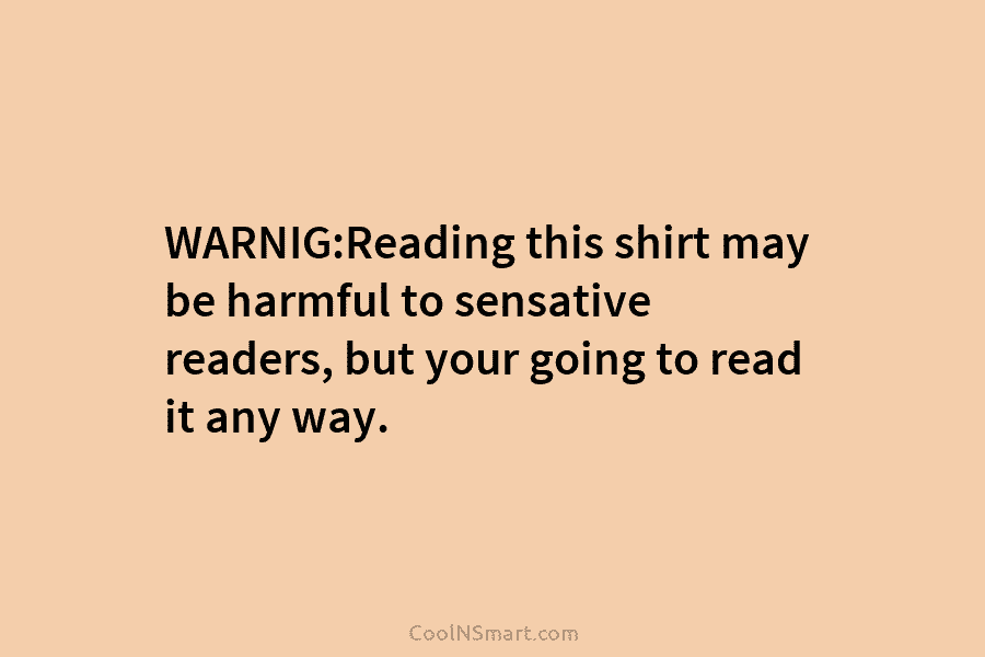 WARNIG:Reading this shirt may be harmful to sensative readers, but your going to read it any way.