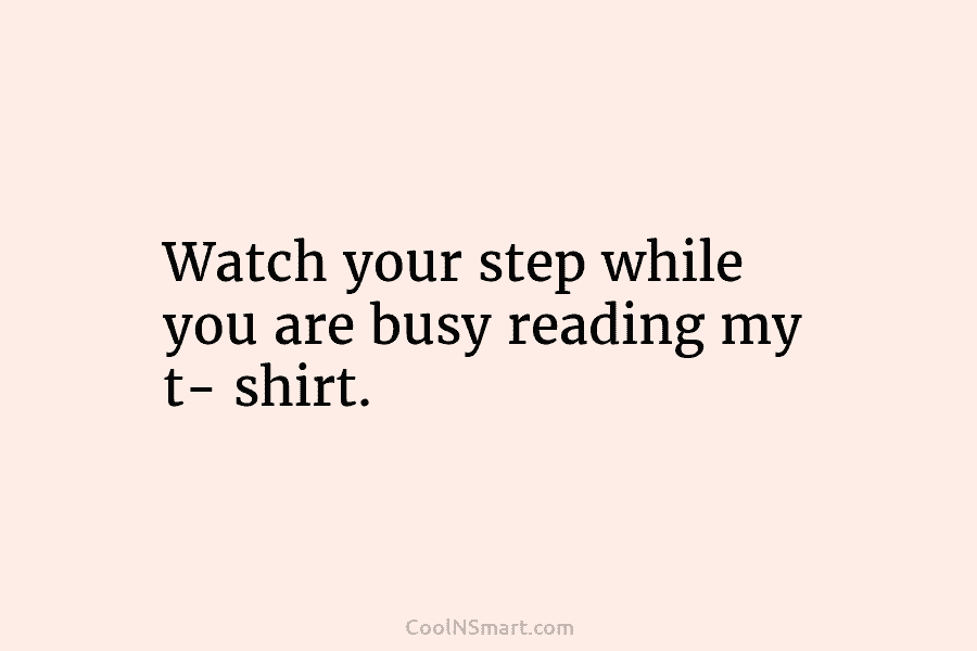 Watch your step while you are busy reading my t- shirt.