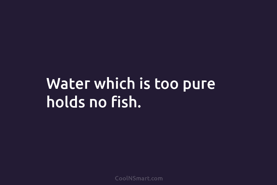Water which is too pure holds no fish.