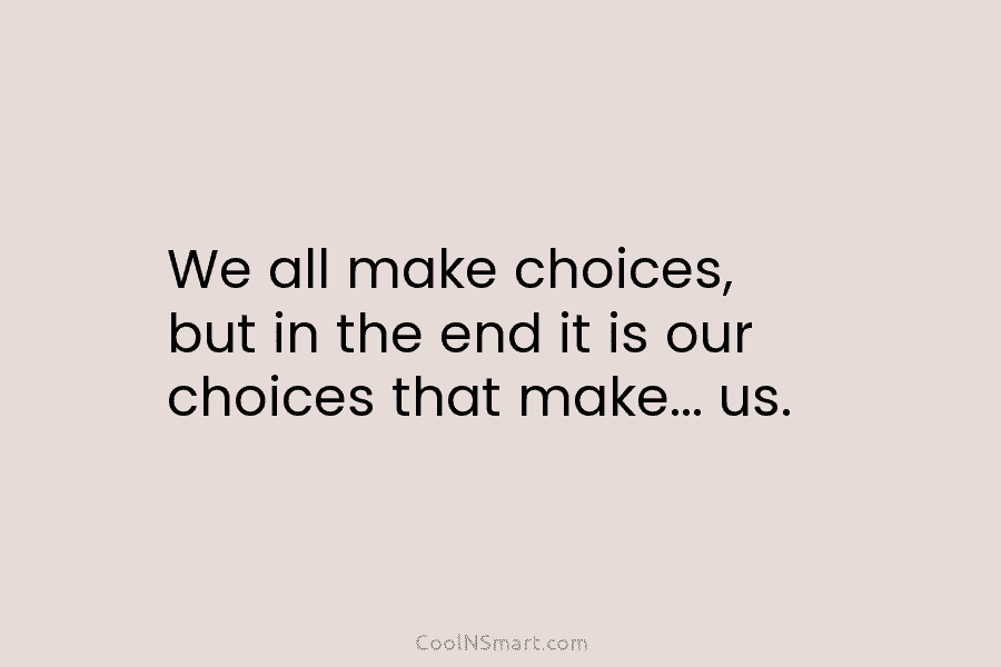We all make choices, but in the end it is our choices that make… us.