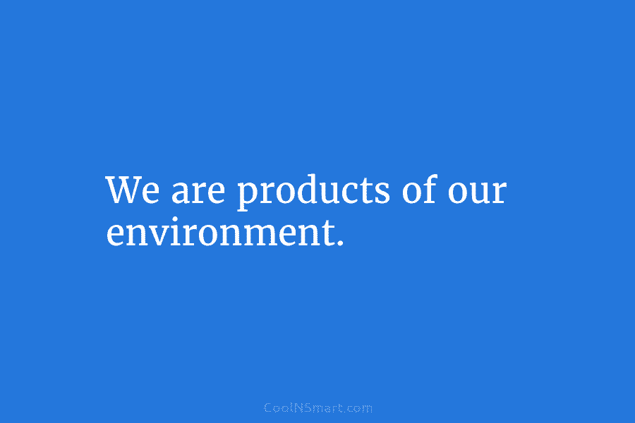 We are products of our environment.