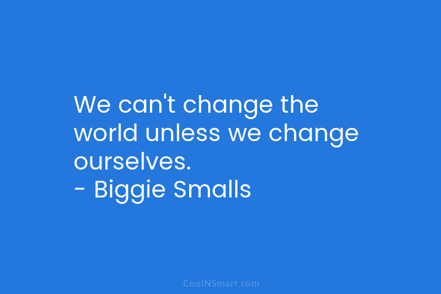 We can’t change the world unless we change ourselves. – Biggie Smalls