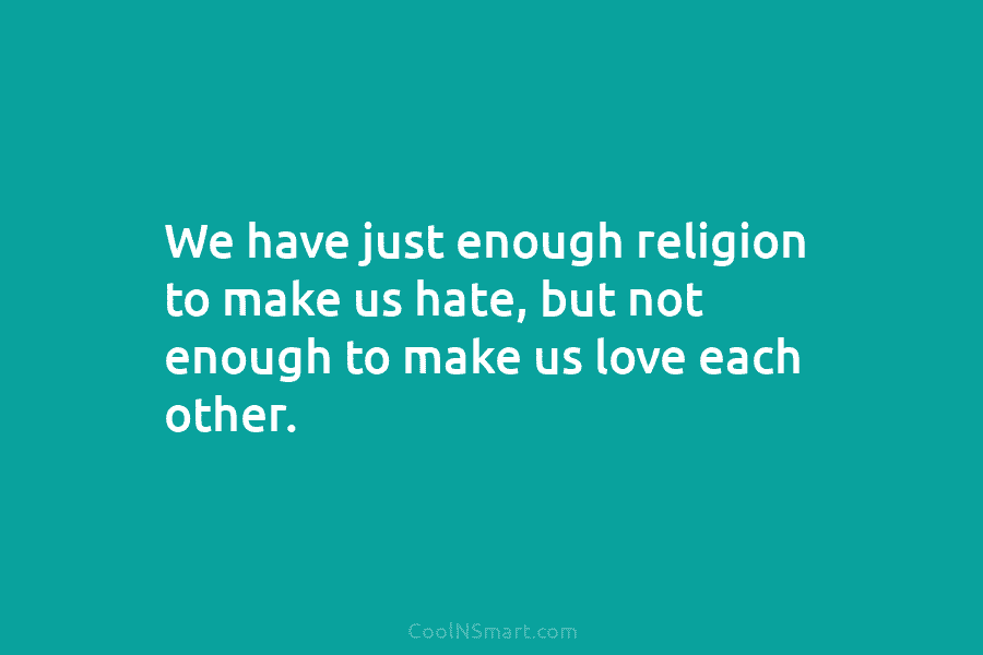 We have just enough religion to make us hate, but not enough to make us love each other.