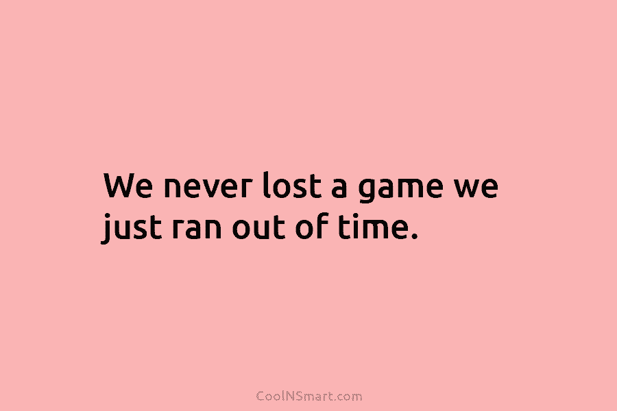 We never lost a game we just ran out of time.
