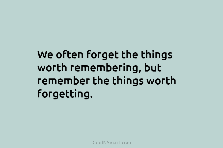 We often forget the things worth remembering, but remember the things worth forgetting.