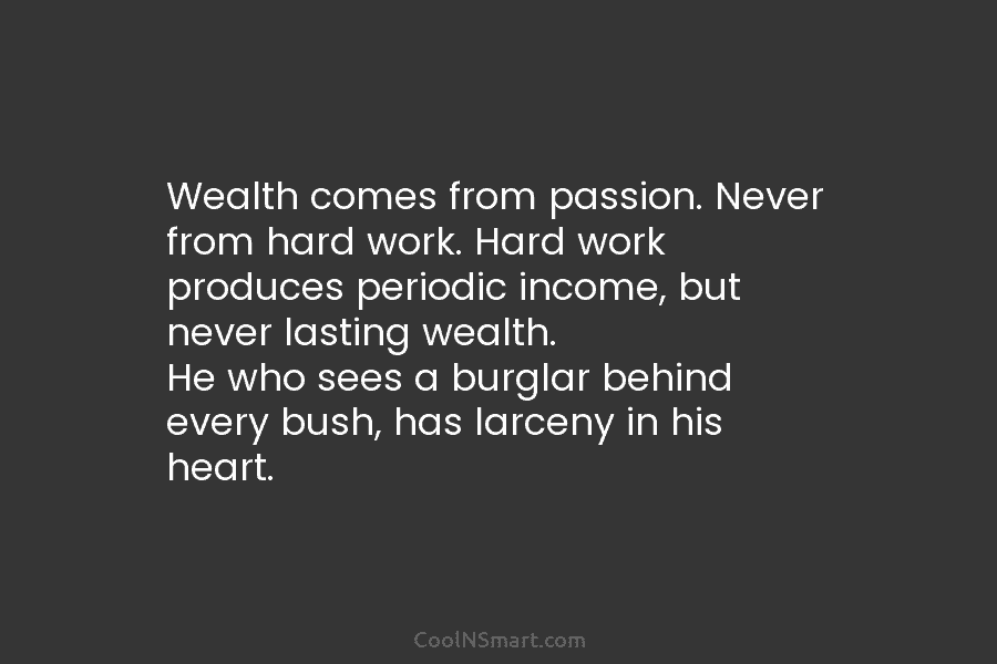 Wealth comes from passion. Never from hard work. Hard work produces periodic income, but never lasting wealth. He who sees...