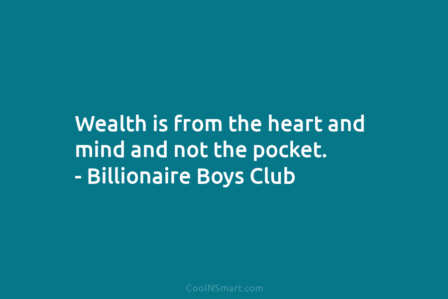 Wealth is from the heart and mind and not the pocket. – Billionaire Boys Club
