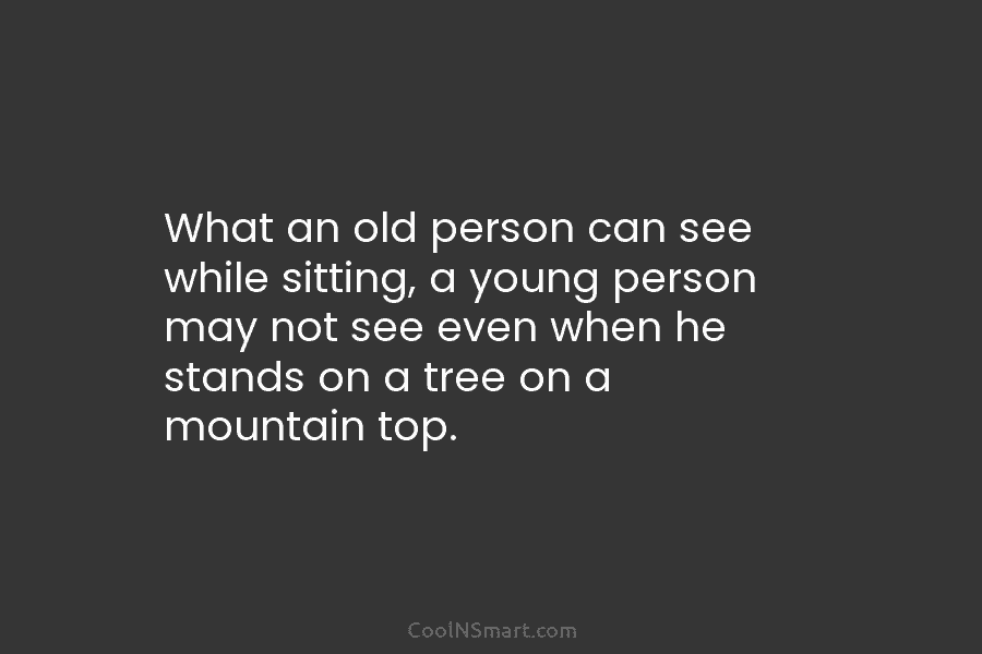 What an old person can see while sitting, a young person may not see even when he stands on a...