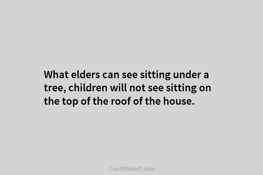 What elders can see sitting under a tree, children will not see sitting on the top of the roof of...